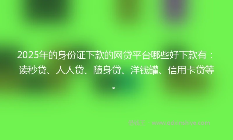 2025年的身份证下款的网贷平台哪些好下款有：读秒贷、人人贷、随身贷、洋钱罐、信用卡贷等。