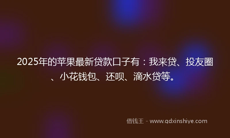 2025年的苹果最新贷款口子有：我来贷、投友圈、小花钱包、还呗、滴水贷等。