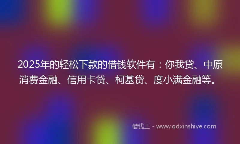 2025年的轻松下款的借钱软件有:你我贷、中原消费金融、信用卡贷、柯基贷、度小满金融等。