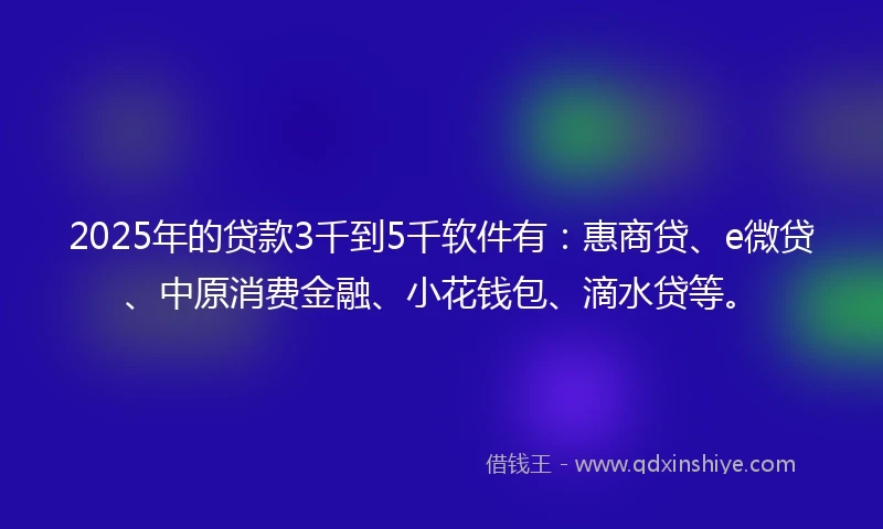 2025年的贷款3千到5千软件有：惠商贷、e微贷、中原消费金融、小花钱包、滴水贷等。