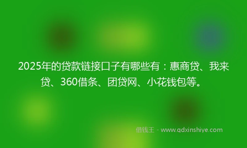 2025年的贷款链接口子有哪些有：惠商贷、我来贷、360借条、团贷网、小花钱包等。