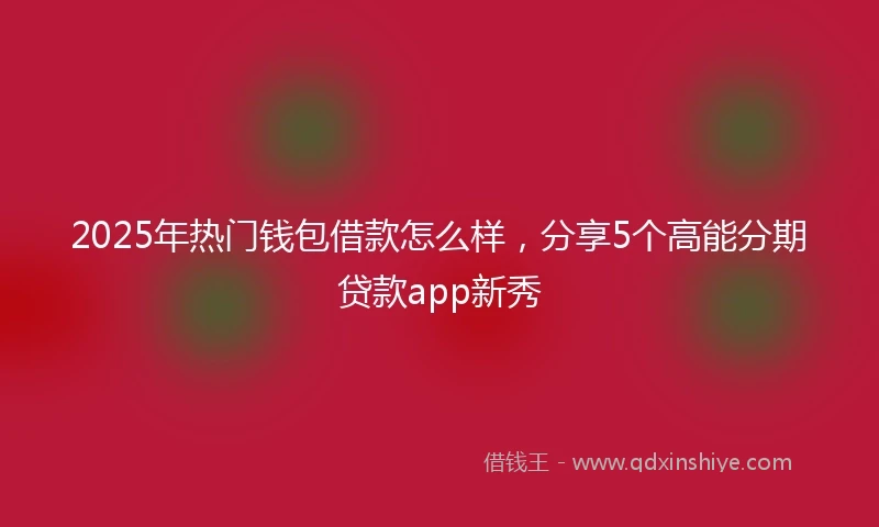 2025年热门钱包借款怎么样，分享5个高能分期贷款app新秀
