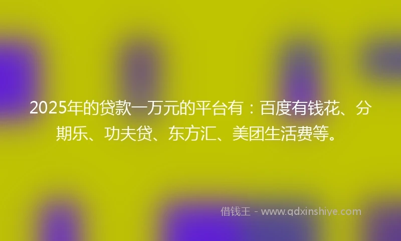 2025年的贷款一万元的平台有：百度有钱花、分期乐、功夫贷、东方汇、美团生活费等。