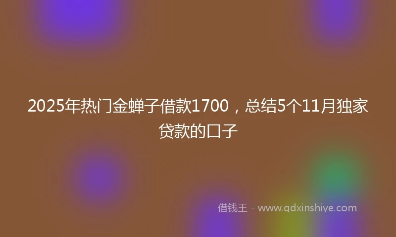 2025年热门金蝉子借款1700，总结5个11月独家贷款的口子