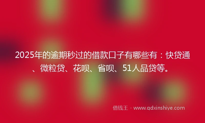 2025年的逾期秒过的借款口子有哪些有：快贷通、微粒贷、花呗、省呗、51人品贷等。