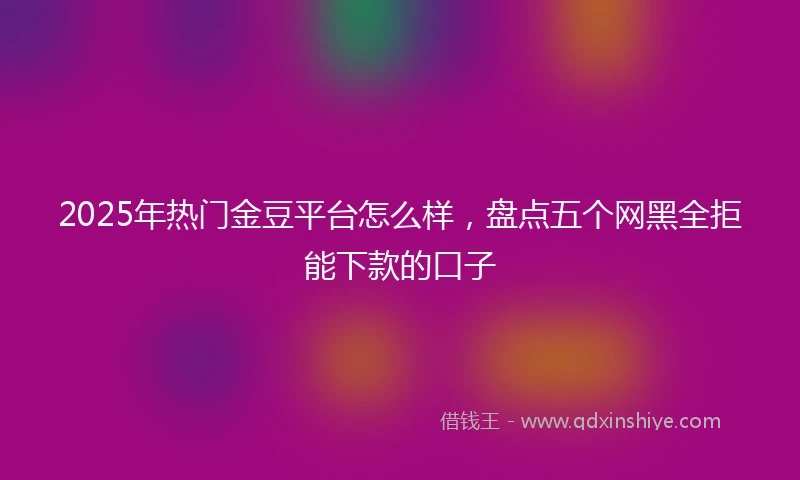 2025年热门金豆平台怎么样，盘点五个网黑全拒能下款的口子