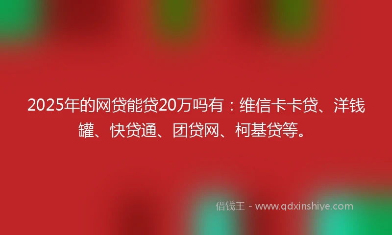 2025年的网贷能贷20万吗有：维信卡卡贷、洋钱罐、快贷通、团贷网、柯基贷等。