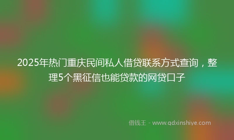 2025年热门重庆民间私人借贷联系方式查询，整理5个黑征信也能贷款的网贷口子