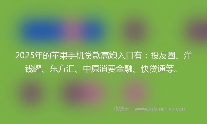 2025年的苹果手机贷款高炮入口有：投友圈、洋钱罐、东方汇、中原消费金融、快贷通等。