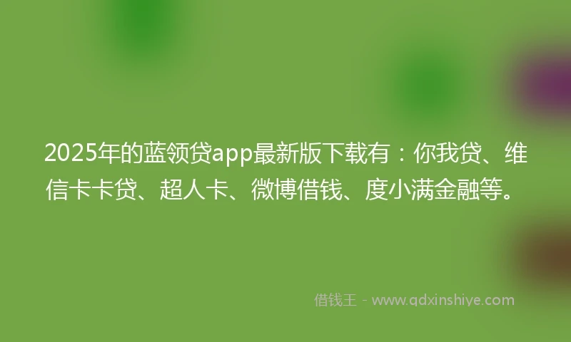 2025年的蓝领贷app最新版下载有：你我贷、维信卡卡贷、超人卡、微博借钱、度小满金融等。