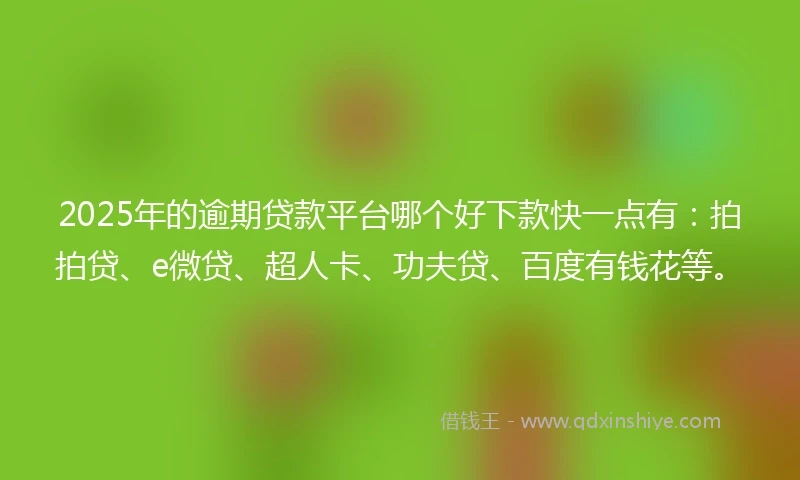 2025年的逾期贷款平台哪个好下款快一点有：拍拍贷、e微贷、超人卡、功夫贷、百度有钱花等。