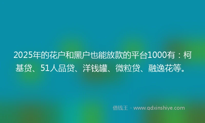 2025年的花户和黑户也能放款的平台1000有：柯基贷、51人品贷、洋钱罐、微粒贷、融逸花等。
