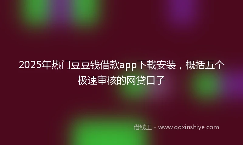 2025年热门豆豆钱借款app下载安装，概括五个极速审核的网贷口子
