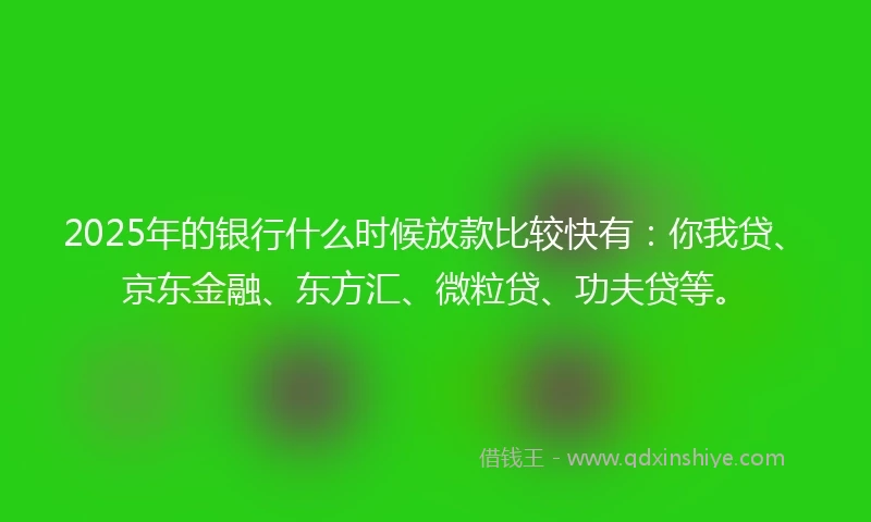 2025年的银行什么时候放款比较快有：你我贷、京东金融、东方汇、微粒贷、功夫贷等。