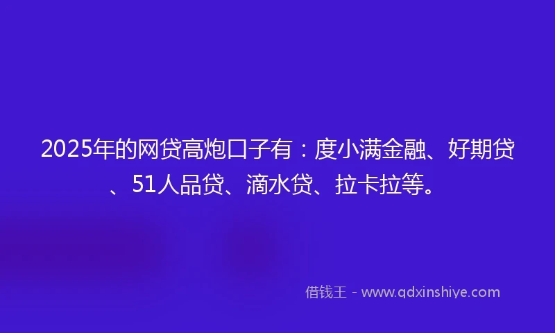 2025年的网贷高炮口子有：度小满金融、好期贷、51人品贷、滴水贷、拉卡拉等。
