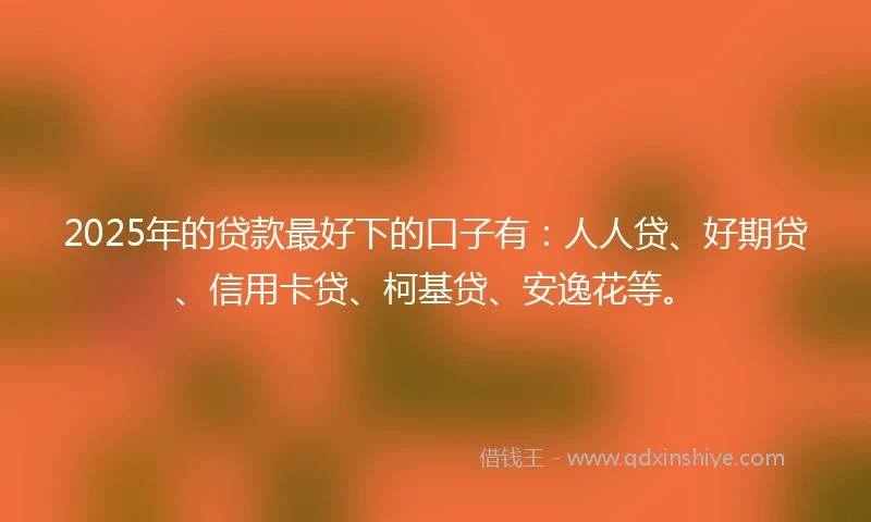 2025年的贷款最好下的口子有：人人贷、好期贷、信用卡贷、柯基贷、安逸花等。