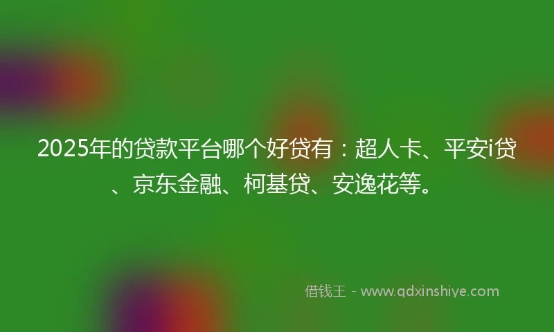 2025年的贷款平台哪个好贷有：超人卡、平安i贷、京东金融、柯基贷、安逸花等。