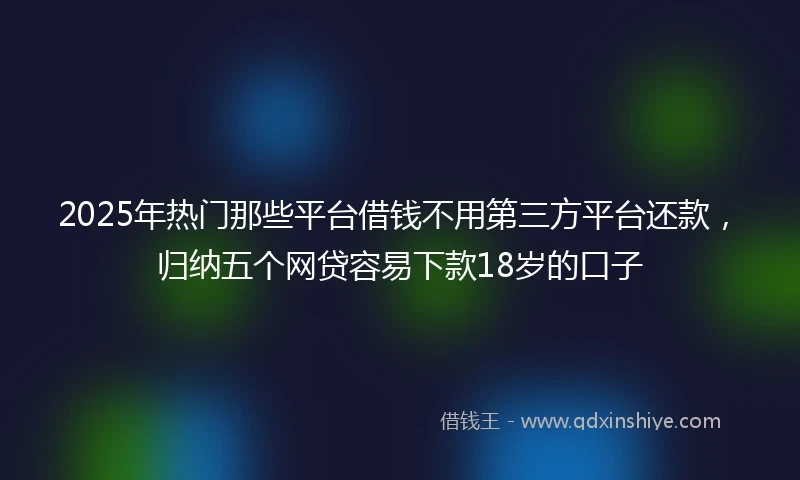 2025年热门那些平台借钱不用第三方平台还款，归纳五个网贷容易下款18岁的口子
