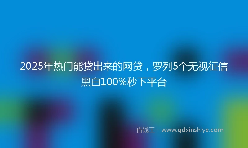 2025年热门能贷出来的网贷，罗列5个无视征信黑白100%秒下平台