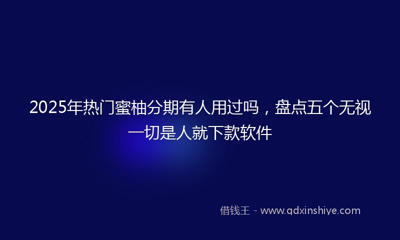 2025年热门蜜柚分期有人用过吗，盘点五个无视一切是人就下款软件