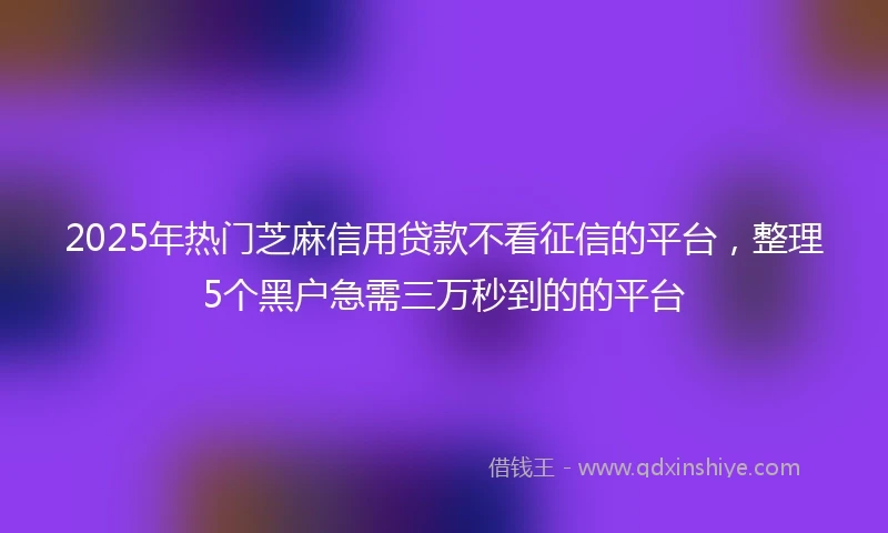 2025年热门芝麻信用贷款不看征信的平台，整理5个黑户急需三万秒到的的平台