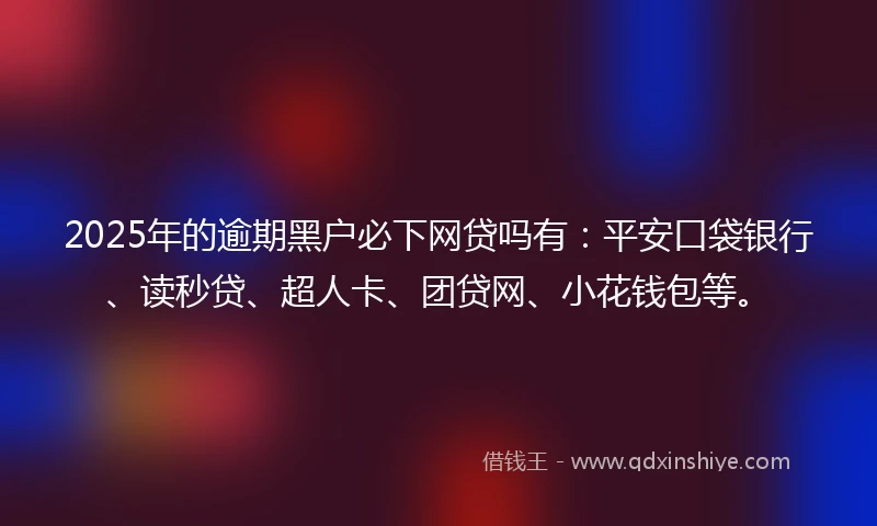 2025年的逾期黑户必下网贷吗有：平安口袋银行、读秒贷、超人卡、团贷网、小花钱包等。