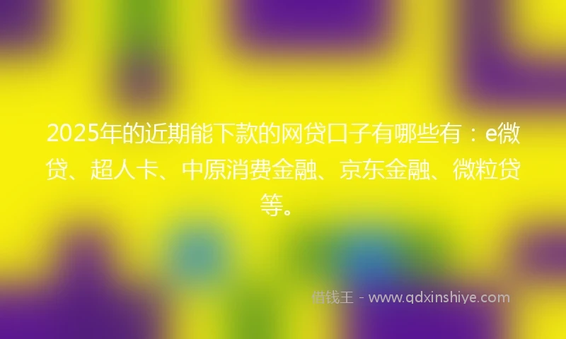 2025年的近期能下款的网贷口子有哪些有：e微贷、超人卡、中原消费金融、京东金融、微粒贷等。