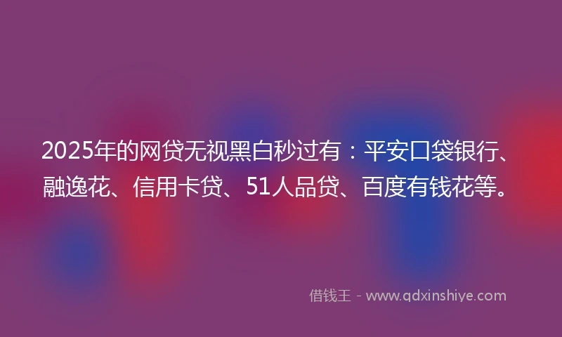 2025年的网贷无视黑白秒过有：平安口袋银行、融逸花、信用卡贷、51人品贷、百度有钱花等。