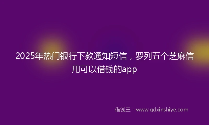2025年热门银行下款通知短信，罗列五个芝麻信用可以借钱的app