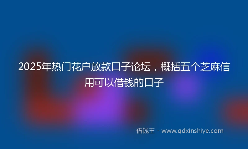 2025年热门花户放款口子论坛，概括五个芝麻信用可以借钱的口子