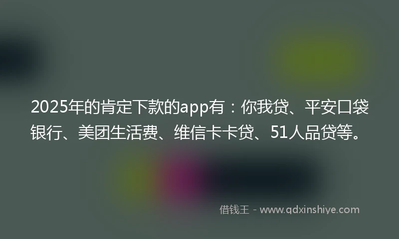 2025年的肯定下款的app有：你我贷、平安口袋银行、美团生活费、维信卡卡贷、51人品贷等。