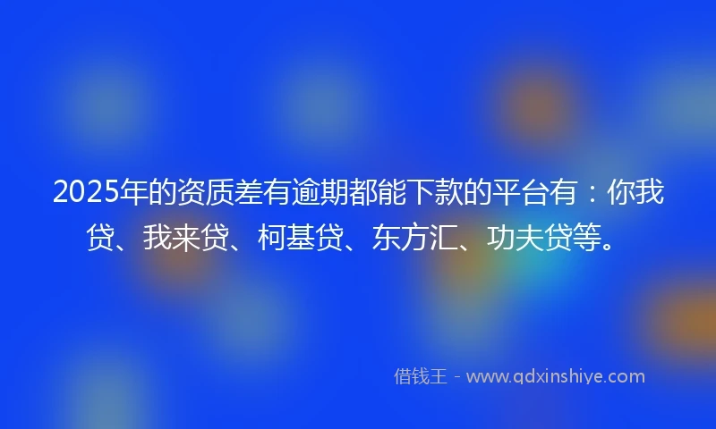 2025年的资质差有逾期都能下款的平台有：你我贷、我来贷、柯基贷、东方汇、功夫贷等。