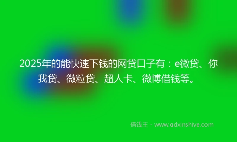 2025年的能快速下钱的网贷口子有：e微贷、你我贷、微粒贷、超人卡、微博借钱等。