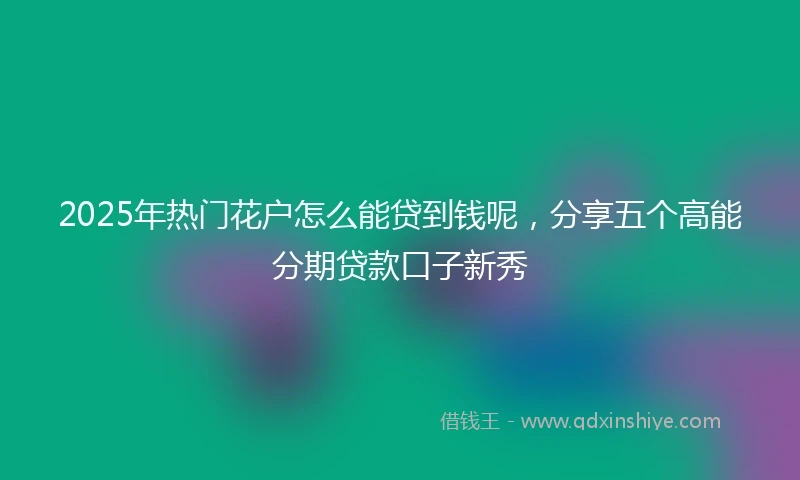 2025年热门花户怎么能贷到钱呢，分享五个高能分期贷款口子新秀