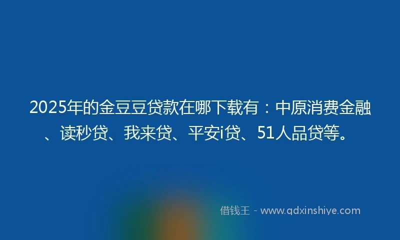 2025年的金豆豆贷款在哪下载有：中原消费金融、读秒贷、我来贷、平安i贷、51人品贷等。
