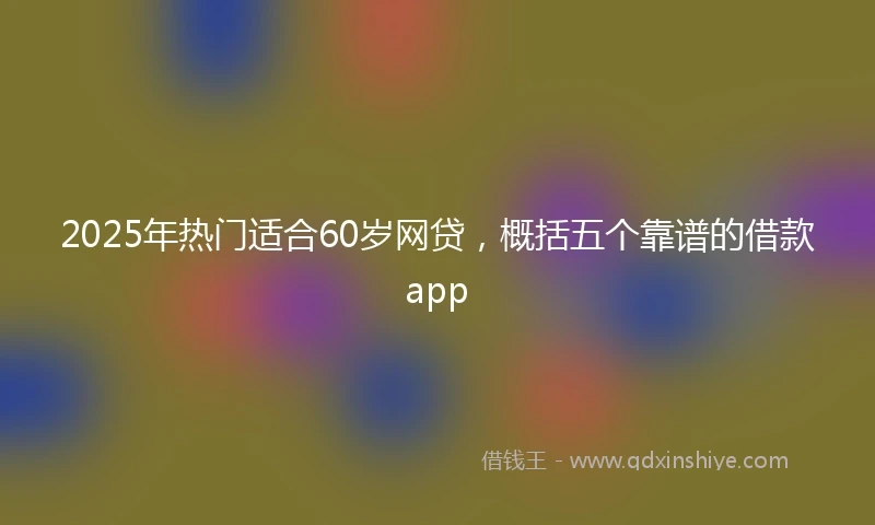 2025年热门适合60岁网贷，概括五个靠谱的借款app