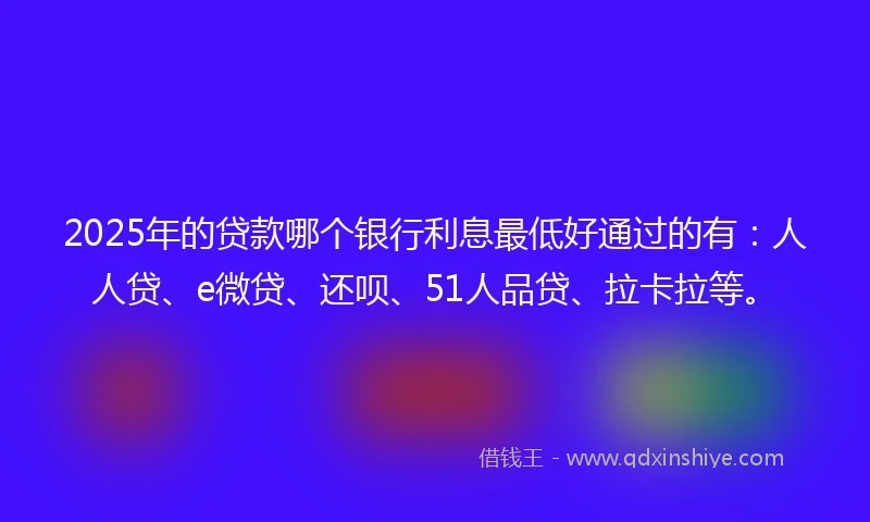 2025年的贷款哪个银行利息最低好通过的有：人人贷、e微贷、还呗、51人品贷、拉卡拉等。