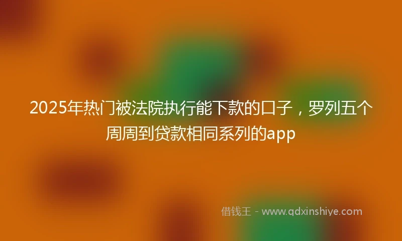 2025年热门被法院执行能下款的口子，罗列五个周周到贷款相同系列的app