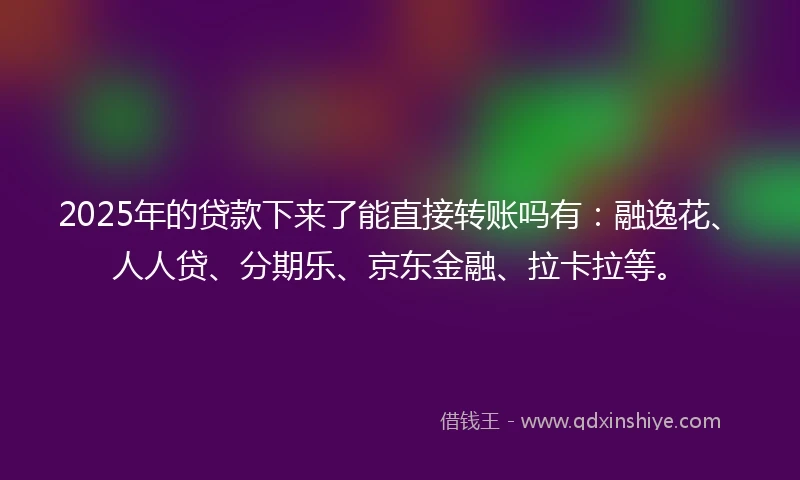 2025年的贷款下来了能直接转账吗有：融逸花、人人贷、分期乐、京东金融、拉卡拉等。