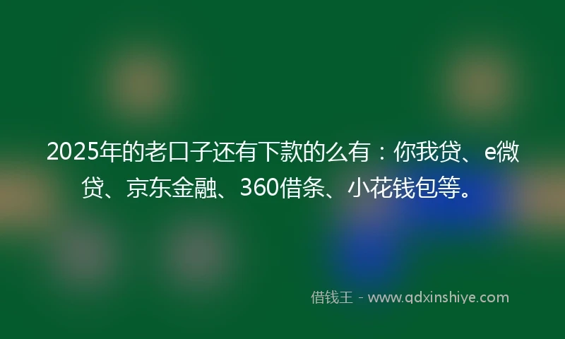 2025年的老口子还有下款的么有：你我贷、e微贷、京东金融、360借条、小花钱包等。