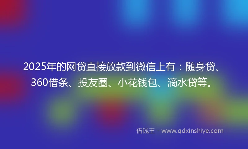 2025年的网贷直接放款到微信上有：随身贷、360借条、投友圈、小花钱包、滴水贷等。