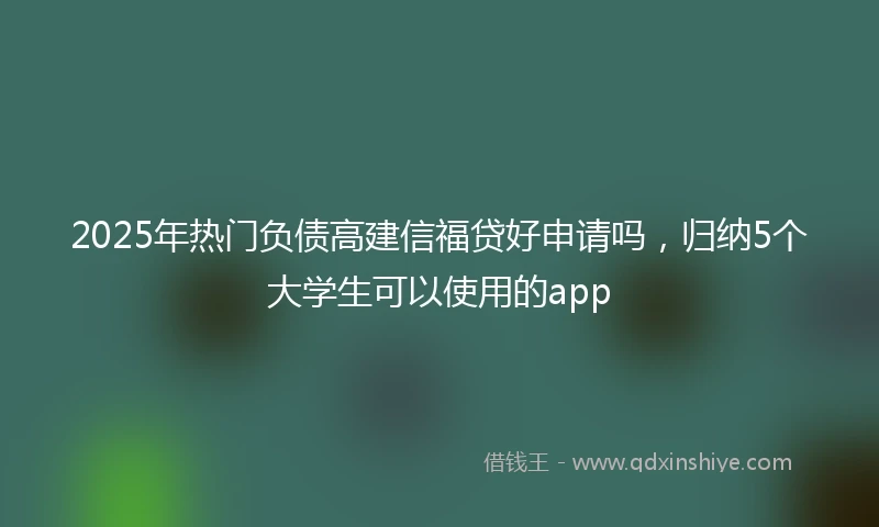 2025年热门负债高建信福贷好申请吗，归纳5个大学生可以使用的app