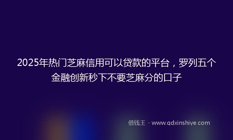 2025年热门芝麻信用可以贷款的平台，罗列五个金融创新秒下不要芝麻分的口子