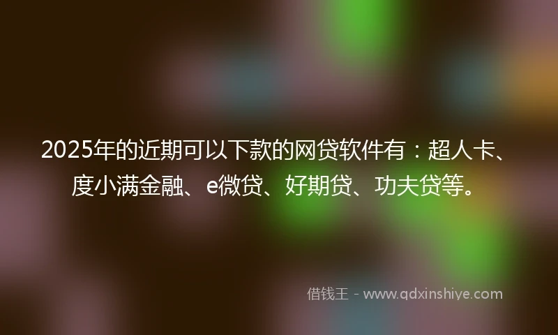 2025年的近期可以下款的网贷软件有：超人卡、度小满金融、e微贷、好期贷、功夫贷等。