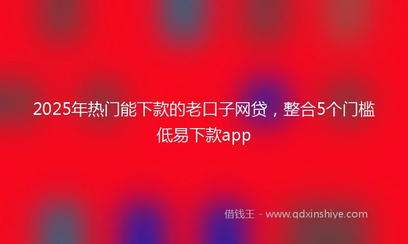 2025年热门能下款的老口子网贷，整合5个门槛低易下款app