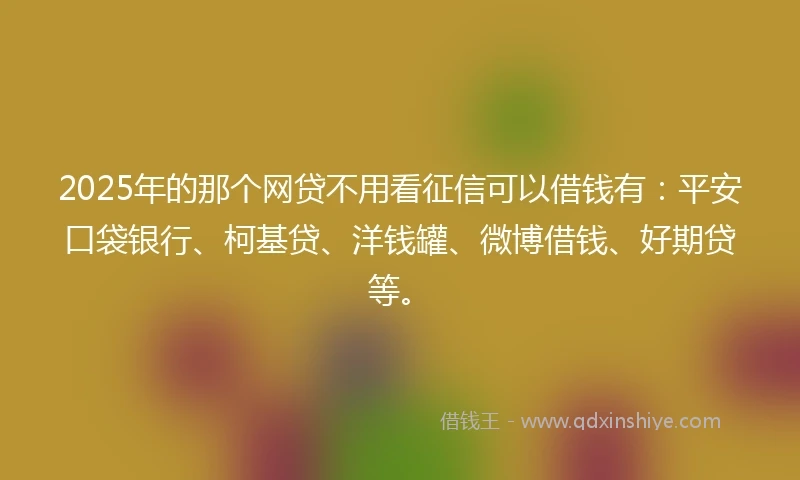 2025年的那个网贷不用看征信可以借钱有：平安口袋银行、柯基贷、洋钱罐、微博借钱、好期贷等。