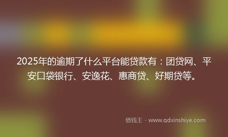 2025年的逾期了什么平台能贷款有：团贷网、平安口袋银行、安逸花、惠商贷、好期贷等。