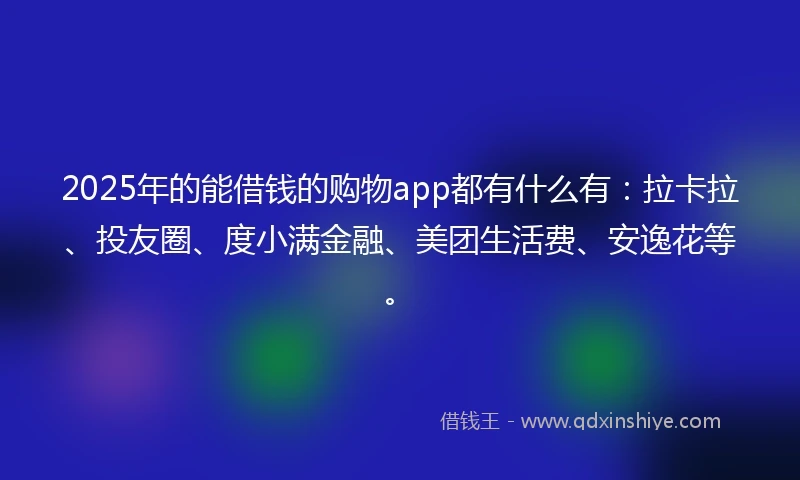 2025年的能借钱的购物app都有什么有：拉卡拉、投友圈、度小满金融、美团生活费、安逸花等。