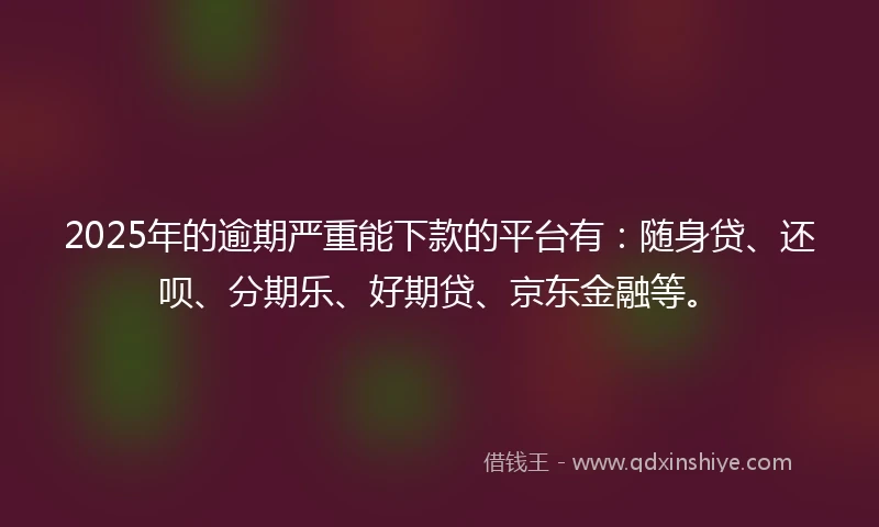 2025年的逾期严重能下款的平台有：随身贷、还呗、分期乐、好期贷、京东金融等。