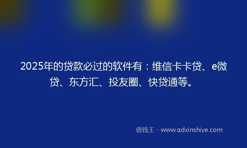 2025年的贷款必过的软件有:维信卡卡贷、e微贷、东方汇、投友圈、快贷通等。